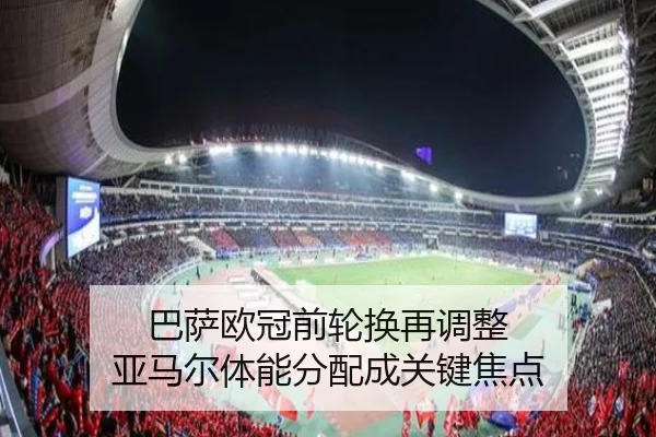 巴萨欧冠前轮换再调整 亚马尔体能分配成关键焦点